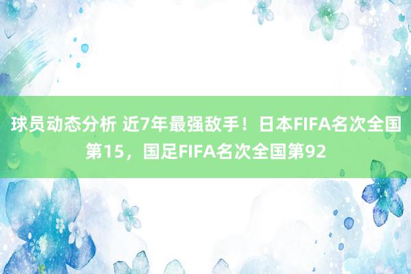 球员动态分析 近7年最强敌手！日本FIFA名次全国第15，国足FIFA名次全国第92