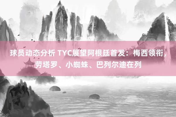 球员动态分析 TYC展望阿根廷首发：梅西领衔，劳塔罗、小蜘蛛、巴列尔迪在列