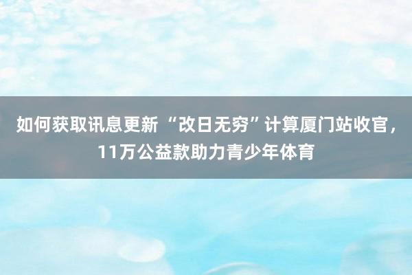 如何获取讯息更新 “改日无穷”计算厦门站收官，11万公益款助力青少年体育