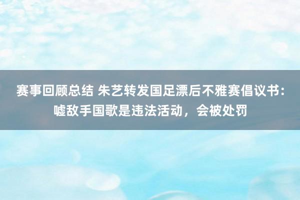 赛事回顾总结 朱艺转发国足漂后不雅赛倡议书：嘘敌手国歌是违法活动，会被处罚