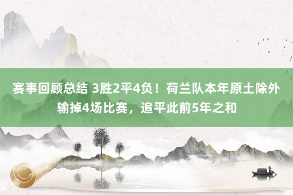 赛事回顾总结 3胜2平4负！荷兰队本年原土除外输掉4场比赛，追平此前5年之和