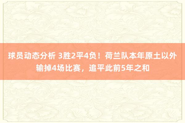 球员动态分析 3胜2平4负！荷兰队本年原土以外输掉4场比赛，追平此前5年之和