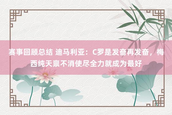 赛事回顾总结 迪马利亚：C罗是发奋再发奋，梅西纯天禀不消使尽全力就成为最好