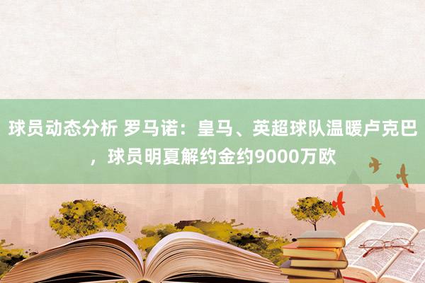 球员动态分析 罗马诺：皇马、英超球队温暖卢克巴，球员明夏解约金约9000万欧