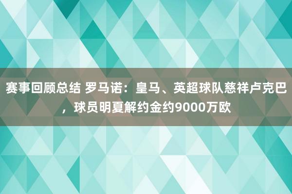 赛事回顾总结 罗马诺：皇马、英超球队慈祥卢克巴，球员明夏解约金约9000万欧