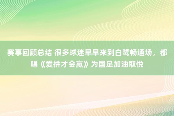 赛事回顾总结 很多球迷早早来到白鹭畅通场，都唱《爱拼才会赢》为国足加油取悦