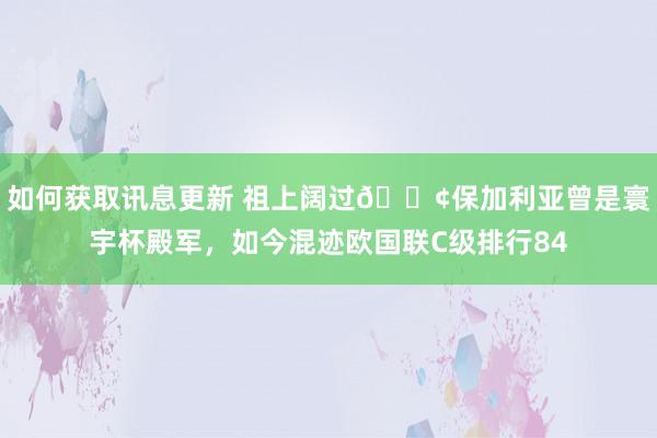 如何获取讯息更新 祖上阔过😢保加利亚曾是寰宇杯殿军，如今混迹欧国联C级排行84