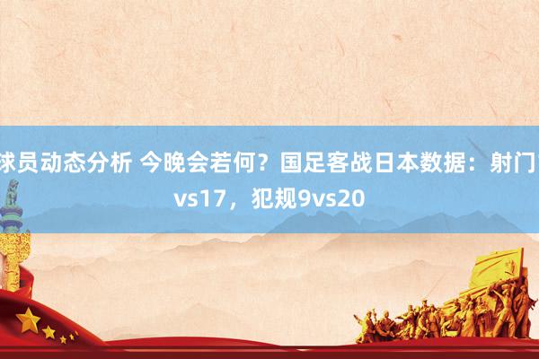 球员动态分析 今晚会若何？国足客战日本数据：射门1vs17，犯规9vs20