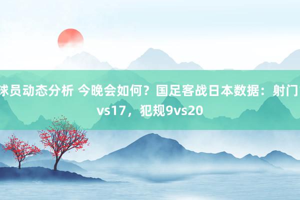 球员动态分析 今晚会如何？国足客战日本数据：射门1vs17，犯规9vs20