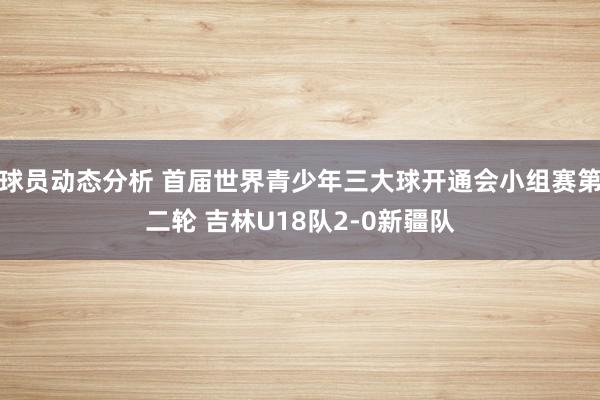 球员动态分析 首届世界青少年三大球开通会小组赛第二轮 吉林U18队2-0新疆队