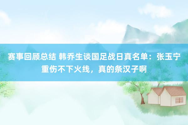 赛事回顾总结 韩乔生谈国足战日真名单：张玉宁重伤不下火线，真的条汉子啊