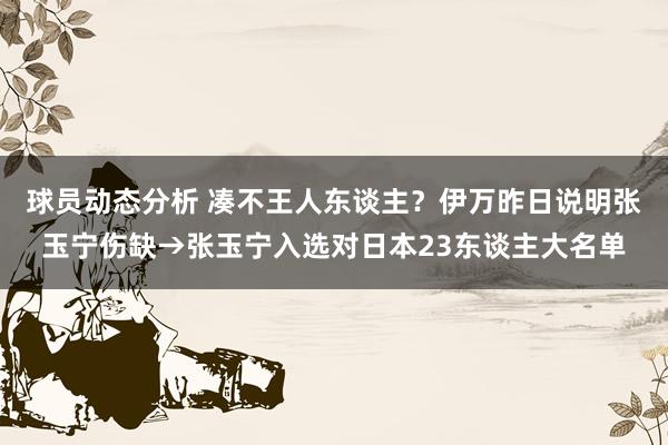 球员动态分析 凑不王人东谈主？伊万昨日说明张玉宁伤缺→张玉宁入选对日本23东谈主大名单