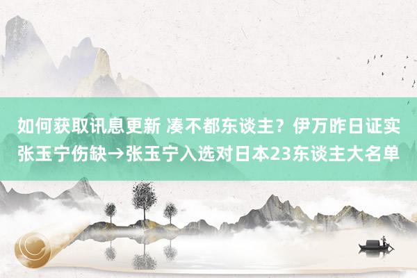 如何获取讯息更新 凑不都东谈主？伊万昨日证实张玉宁伤缺→张玉宁入选对日本23东谈主大名单