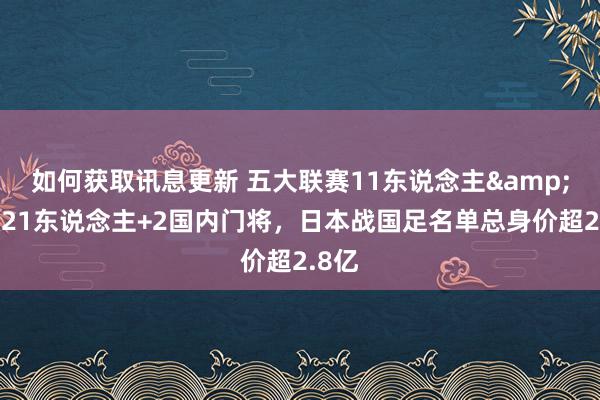 如何获取讯息更新 五大联赛11东说念主&旅欧21东说念主+2国内门将，日本战国足名单总身价超2.8亿