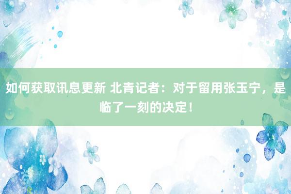 如何获取讯息更新 北青记者：对于留用张玉宁，是临了一刻的决定！