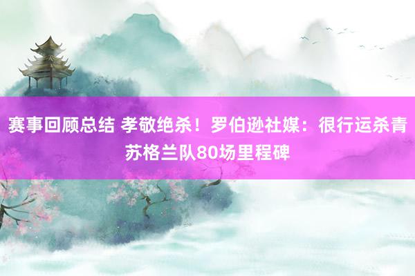 赛事回顾总结 孝敬绝杀！罗伯逊社媒：很行运杀青苏格兰队80场里程碑