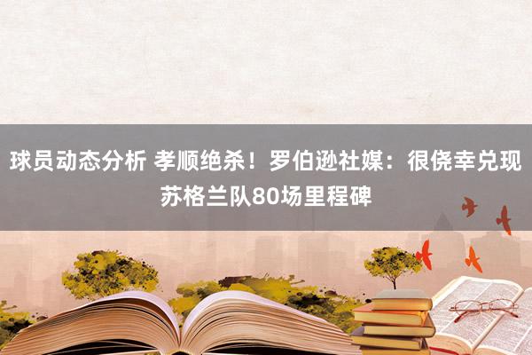 球员动态分析 孝顺绝杀！罗伯逊社媒：很侥幸兑现苏格兰队80场里程碑