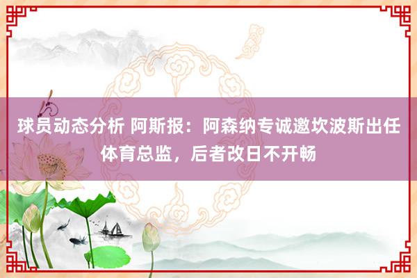 球员动态分析 阿斯报：阿森纳专诚邀坎波斯出任体育总监，后者改日不开畅