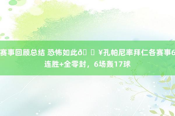 赛事回顾总结 恐怖如此🔥孔帕尼率拜仁各赛事6连胜+全零封，6场轰17球