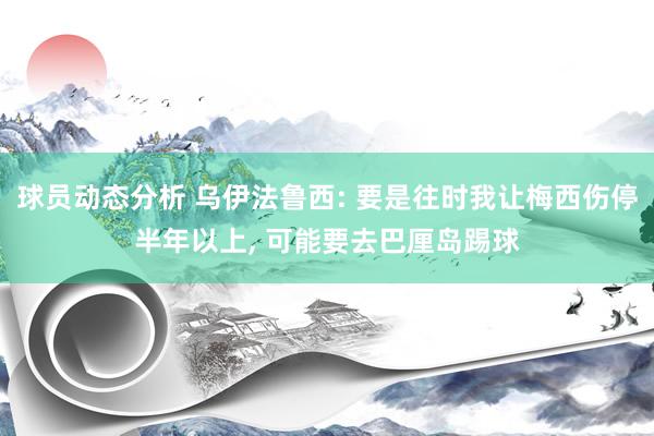 球员动态分析 乌伊法鲁西: 要是往时我让梅西伤停半年以上, 可能要去巴厘岛踢球