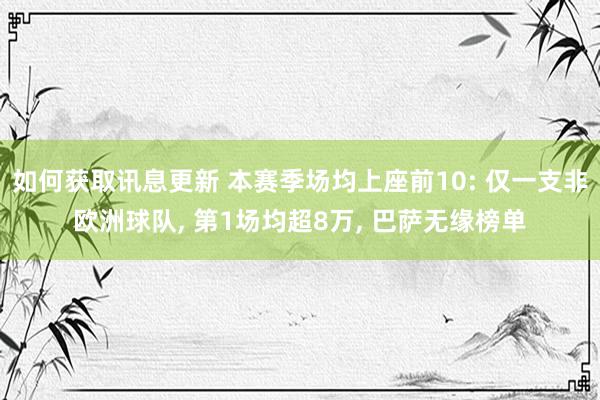 如何获取讯息更新 本赛季场均上座前10: 仅一支非欧洲球队, 第1场均超8万, 巴萨无缘榜单