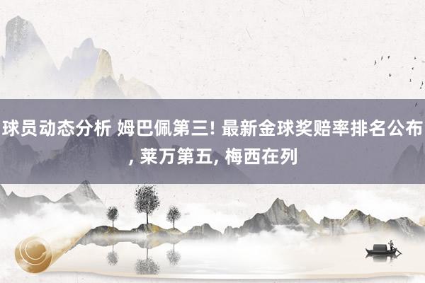 球员动态分析 姆巴佩第三! 最新金球奖赔率排名公布, 莱万第五, 梅西在列