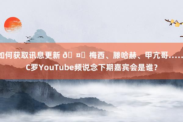 如何获取讯息更新 🤔梅西、滕哈赫、甲亢哥……C罗YouTube频说念下期嘉宾会是谁？