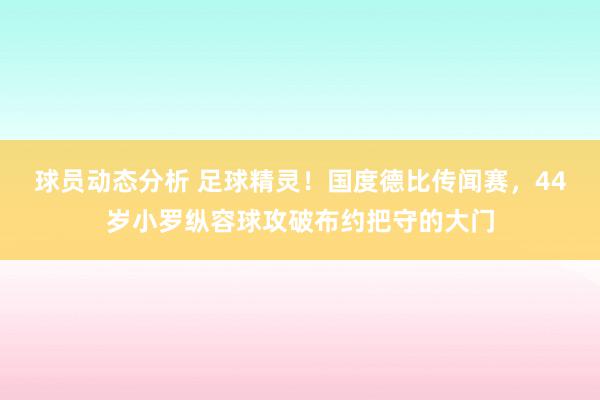 球员动态分析 足球精灵！国度德比传闻赛，44岁小罗纵容球攻破布约把守的大门