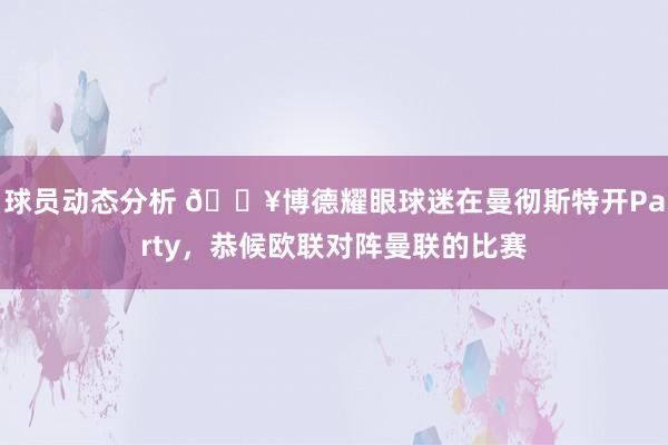 球员动态分析 🎥博德耀眼球迷在曼彻斯特开Party，恭候欧联对阵曼联的比赛