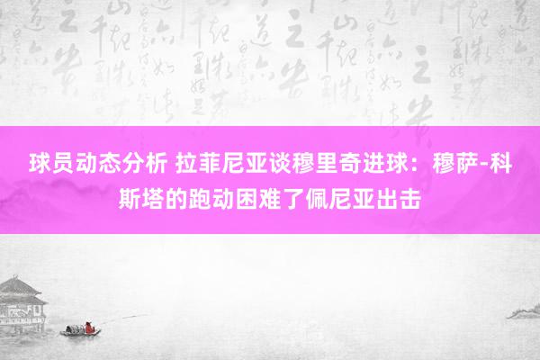 球员动态分析 拉菲尼亚谈穆里奇进球：穆萨-科斯塔的跑动困难了佩尼亚出击