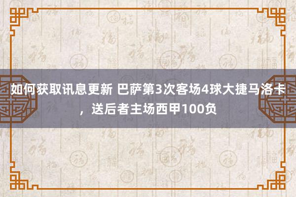 如何获取讯息更新 巴萨第3次客场4球大捷马洛卡，送后者主场西甲100负