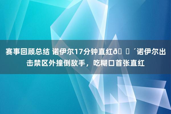 赛事回顾总结 诺伊尔17分钟直红🔴诺伊尔出击禁区外撞倒敌手，吃糊口首张直红