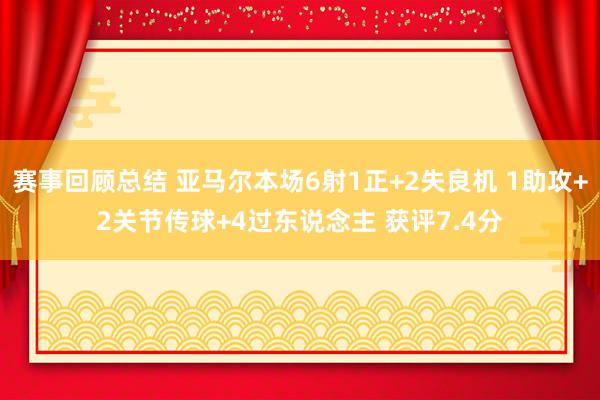 赛事回顾总结 亚马尔本场6射1正+2失良机 1助攻+2关节传球+4过东说念主 获评7.4分