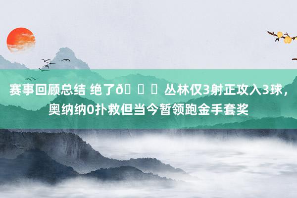 赛事回顾总结 绝了😑丛林仅3射正攻入3球，奥纳纳0扑救但当今暂领跑金手套奖