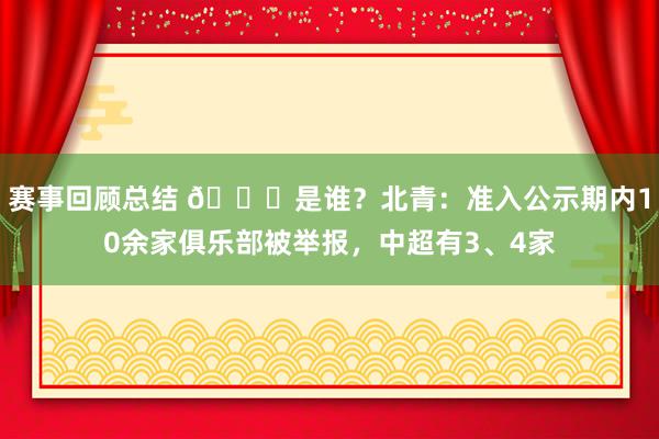 赛事回顾总结 👀是谁？北青：准入公示期内10余家俱乐部被举报，中超有3、4家