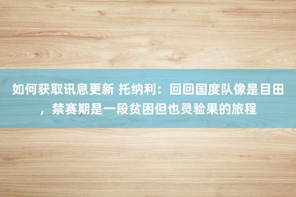 如何获取讯息更新 托纳利：回回国度队像是目田，禁赛期是一段贫困但也灵验果的旅程