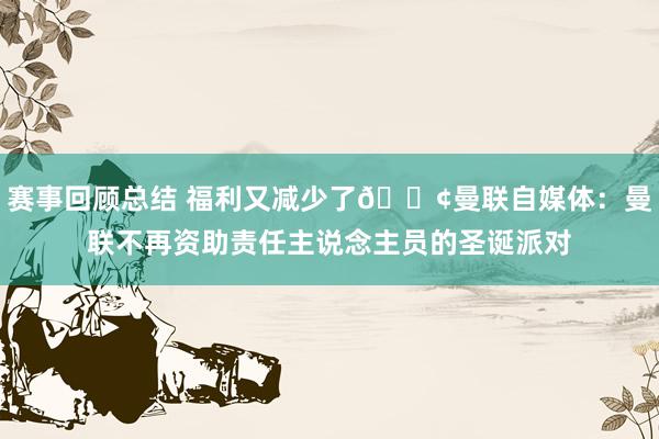 赛事回顾总结 福利又减少了😢曼联自媒体：曼联不再资助责任主说念主员的圣诞派对