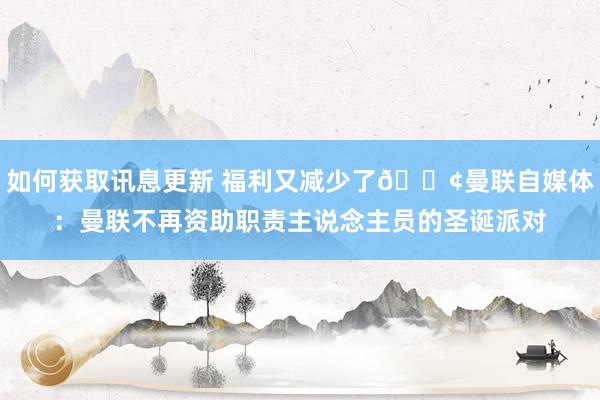 如何获取讯息更新 福利又减少了😢曼联自媒体：曼联不再资助职责主说念主员的圣诞派对