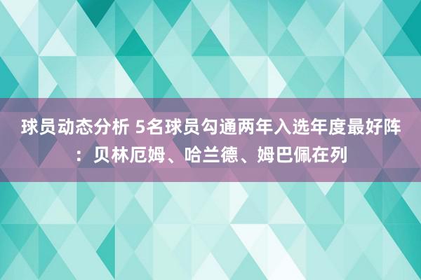 球员动态分析 5名球员勾通两年入选年度最好阵：贝林厄姆、哈兰德、姆巴佩在列