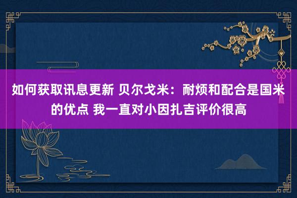 如何获取讯息更新 贝尔戈米：耐烦和配合是国米的优点 我一直对小因扎吉评价很高