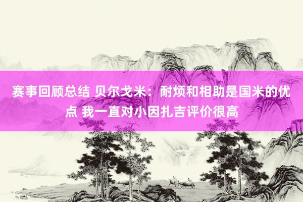 赛事回顾总结 贝尔戈米：耐烦和相助是国米的优点 我一直对小因扎吉评价很高