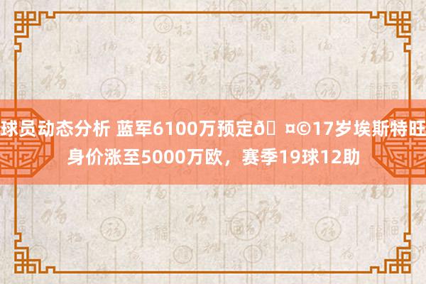 球员动态分析 蓝军6100万预定🤩17岁埃斯特旺身价涨至5000万欧，赛季19球12助