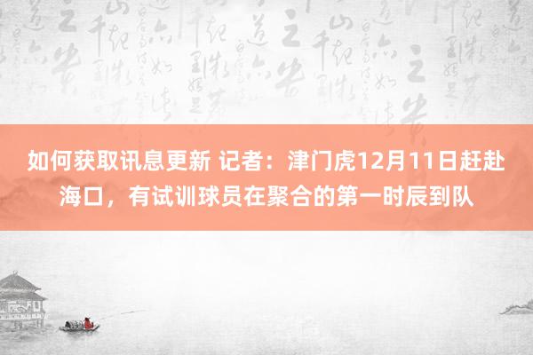 如何获取讯息更新 记者：津门虎12月11日赶赴海口，有试训球员在聚合的第一时辰到队