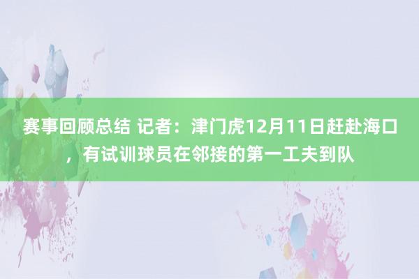 赛事回顾总结 记者：津门虎12月11日赶赴海口，有试训球员在邻接的第一工夫到队