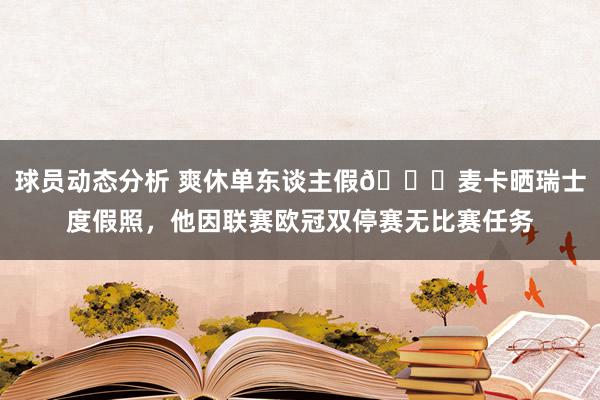 球员动态分析 爽休单东谈主假😀麦卡晒瑞士度假照，他因联赛欧冠双停赛无比赛任务