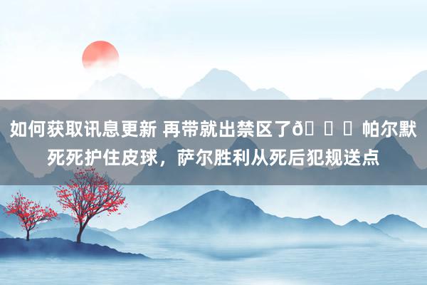 如何获取讯息更新 再带就出禁区了😂帕尔默死死护住皮球，萨尔胜利从死后犯规送点