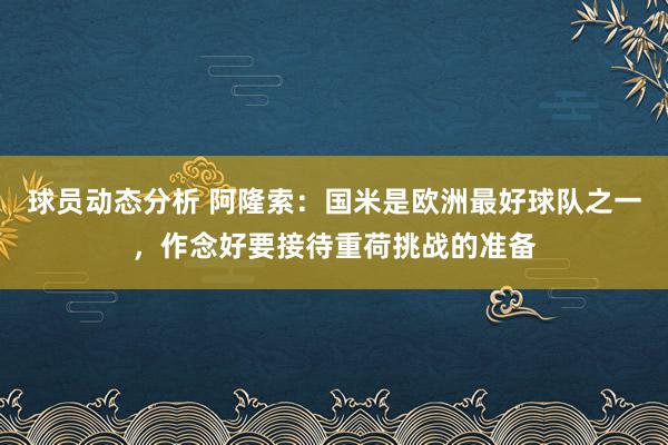 球员动态分析 阿隆索：国米是欧洲最好球队之一，作念好要接待重荷挑战的准备