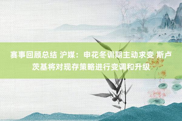 赛事回顾总结 沪媒：申花冬训期主动求变 斯卢茨基将对现存策略进行变调和升级