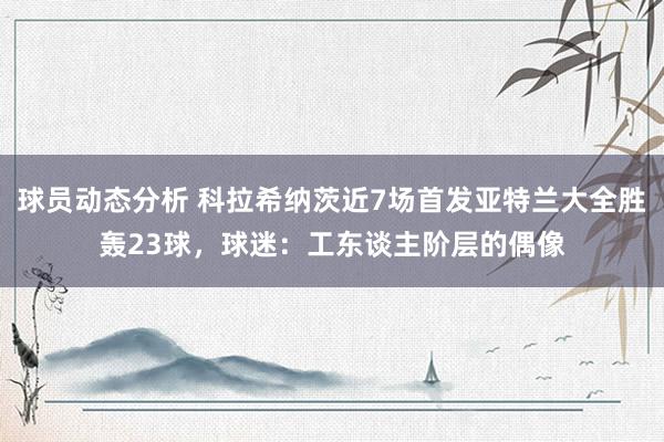 球员动态分析 科拉希纳茨近7场首发亚特兰大全胜轰23球，球迷：工东谈主阶层的偶像