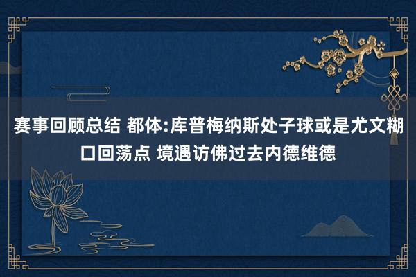 赛事回顾总结 都体:库普梅纳斯处子球或是尤文糊口回荡点 境遇访佛过去内德维德